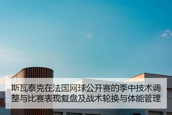斯瓦泰克在法国网球公开赛的季中技术调整与比赛表现复盘及战术轮换与体能管理