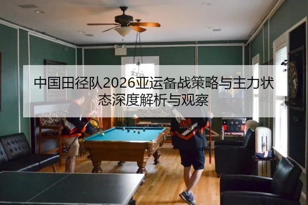 中国田径队2026亚运备战策略与主力状态深度解析与观察