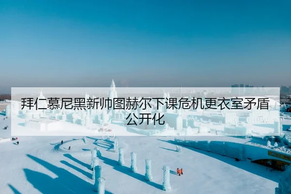 拜仁慕尼黑新帅图赫尔下课危机更衣室矛盾公开化